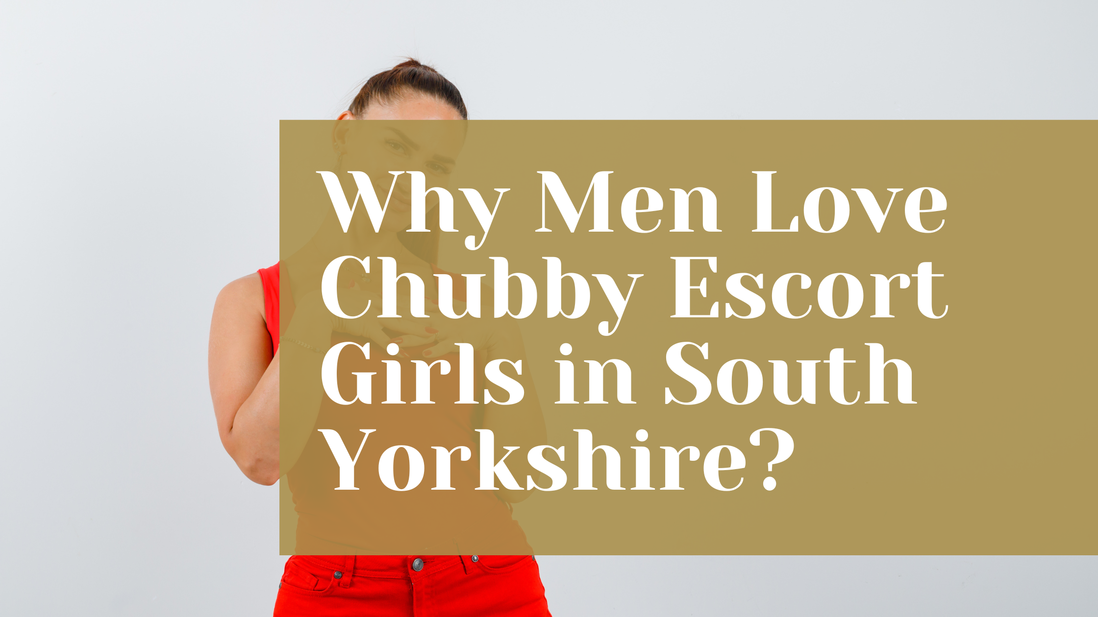 Why Men Love Chubby Escort Girls in South Yorkshire